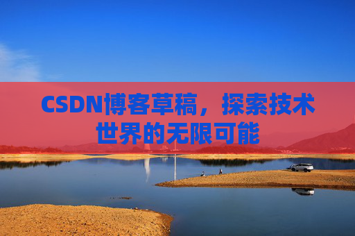 CSDN博客草稿,探索技术世界的无限可能 CSDN博客草稿,探索技术世界的无限可能
